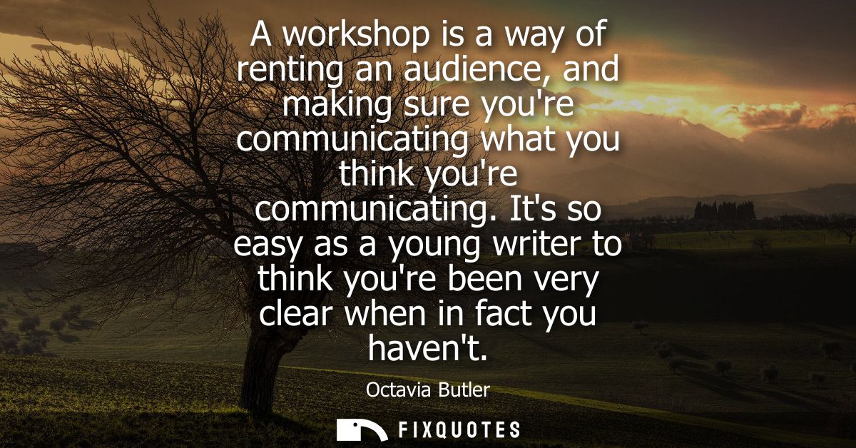 A workshop is a way of renting an audience, and making sure youre communicating what you think youre communicating.