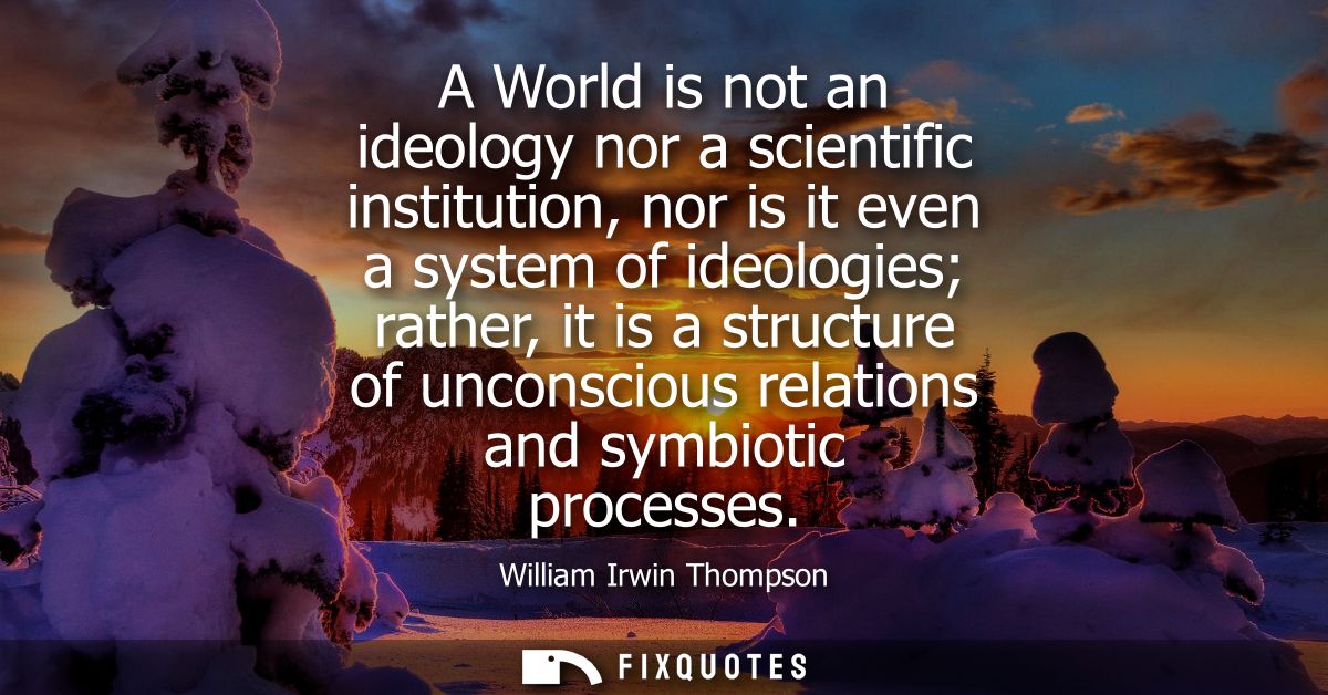 A World is not an ideology nor a scientific institution, nor is it even a system of ideologies rather, it is a structure
