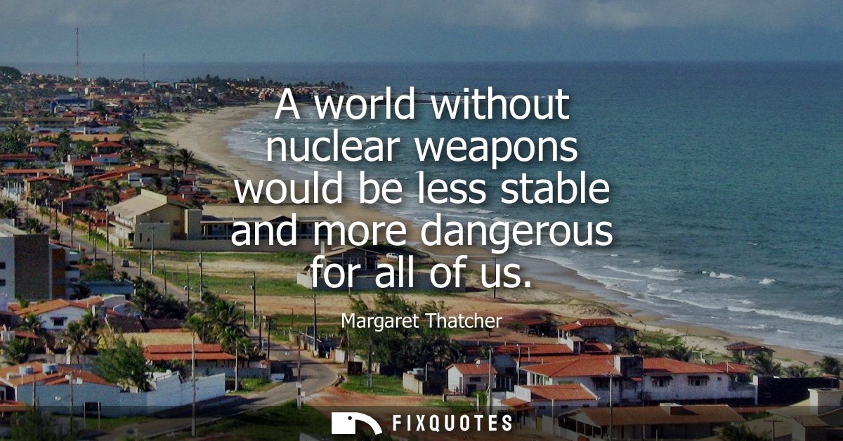 A world without nuclear weapons would be less stable and more dangerous for all of us