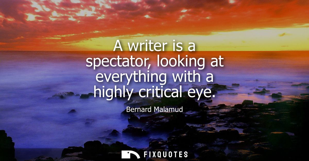 A writer is a spectator, looking at everything with a highly critical eye