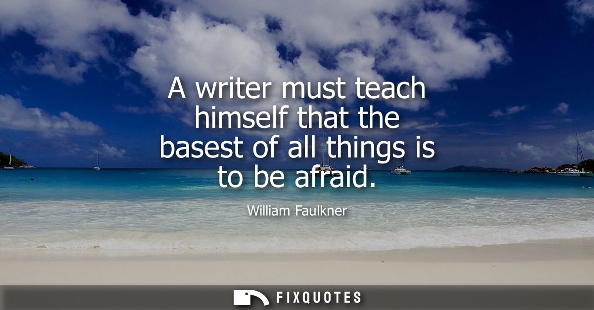 A writer must teach himself that the basest of all things is to be afraid