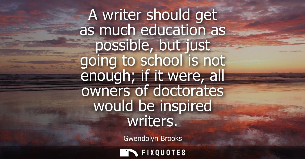 A writer should get as much education as possible, but just going to school is not enough if it were, all owners of doct