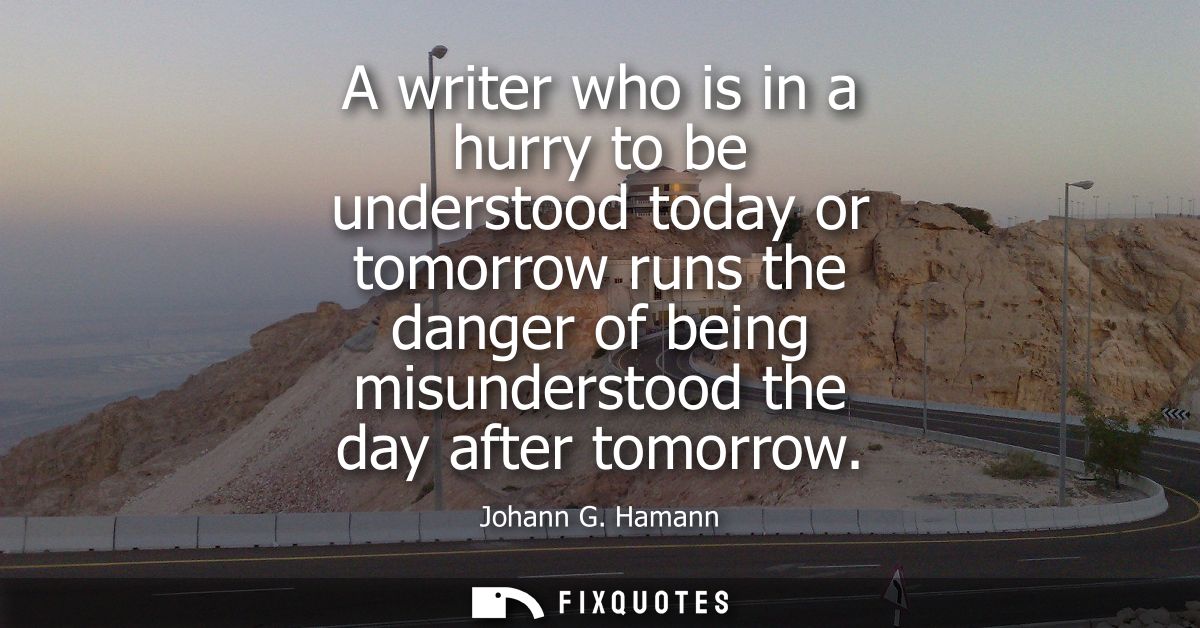 A writer who is in a hurry to be understood today or tomorrow runs the danger of being misunderstood the day after tomor