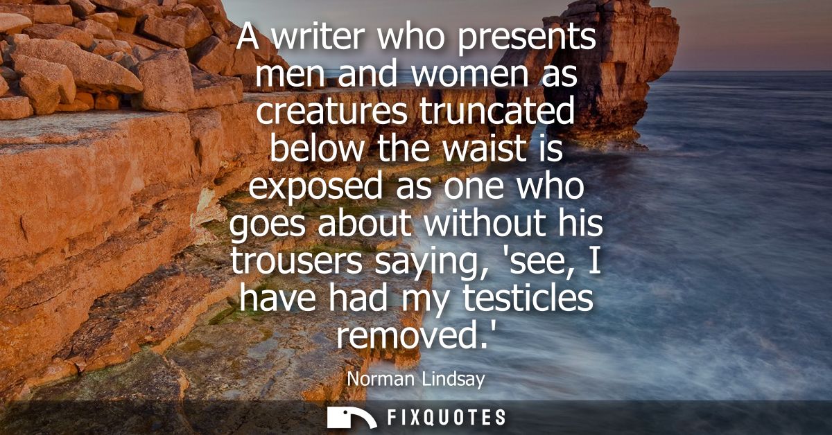 A writer who presents men and women as creatures truncated below the waist is exposed as one who goes about without his 