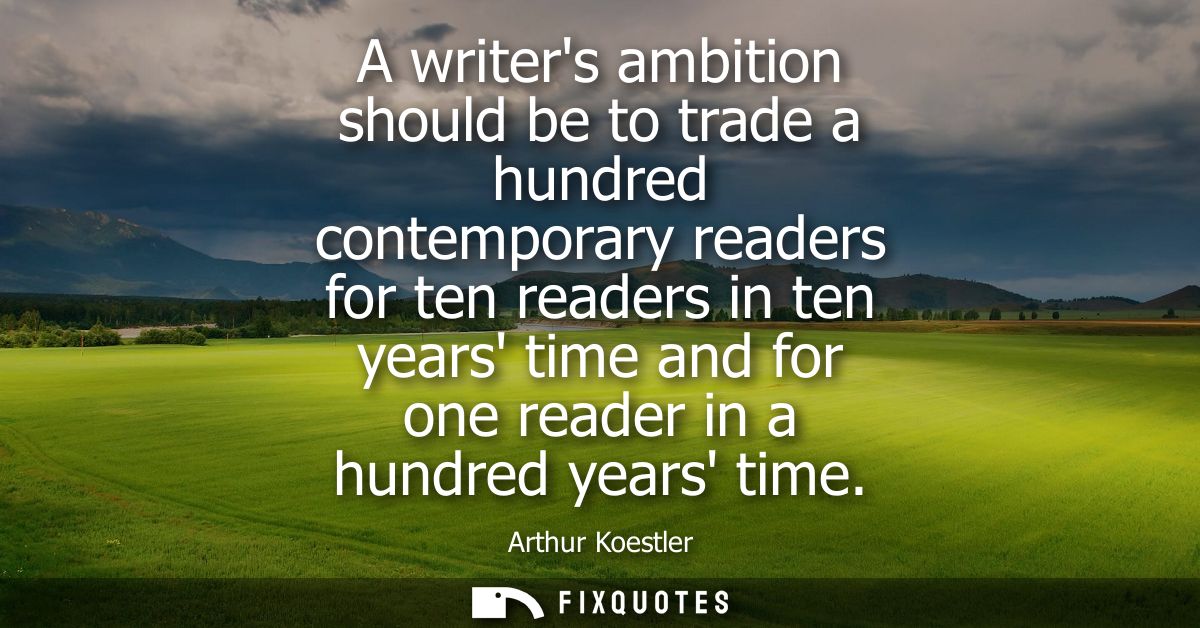A writers ambition should be to trade a hundred contemporary readers for ten readers in ten years time and for one reade