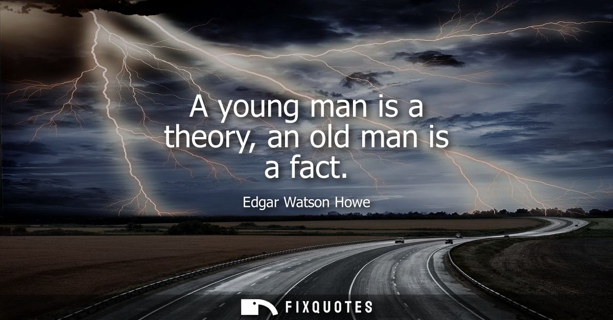 A young man is a theory, an old man is a fact