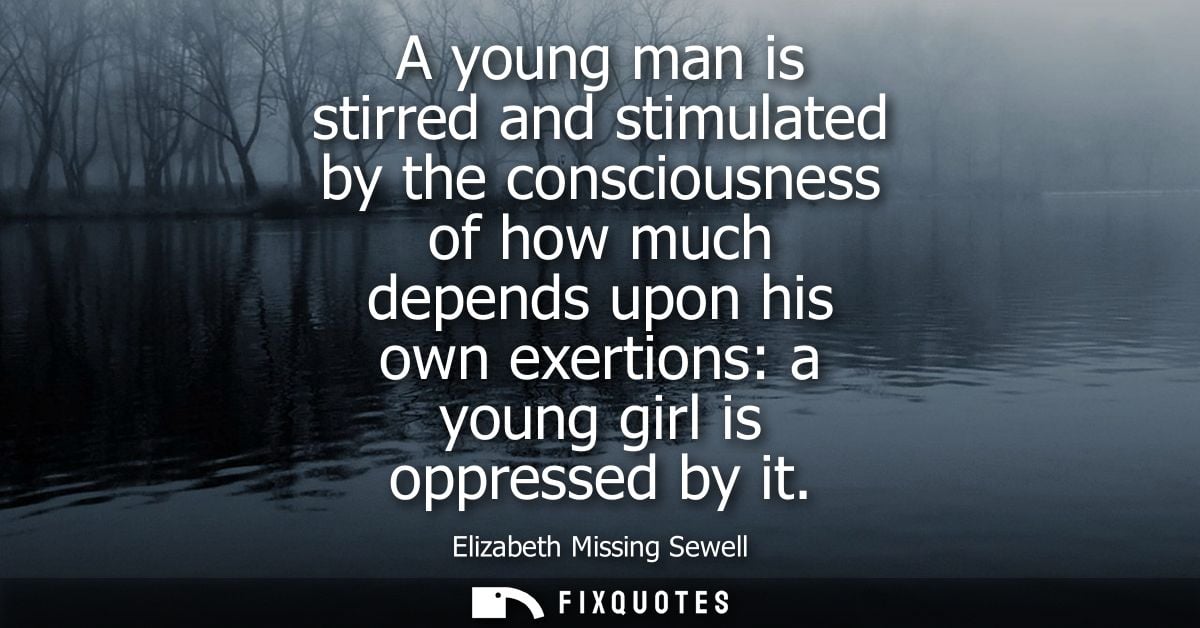 A young man is stirred and stimulated by the consciousness of how much depends upon his own exertions: a young girl is o