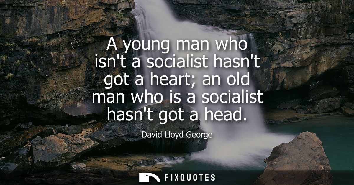 A young man who isnt a socialist hasnt got a heart an old man who is a socialist hasnt got a head