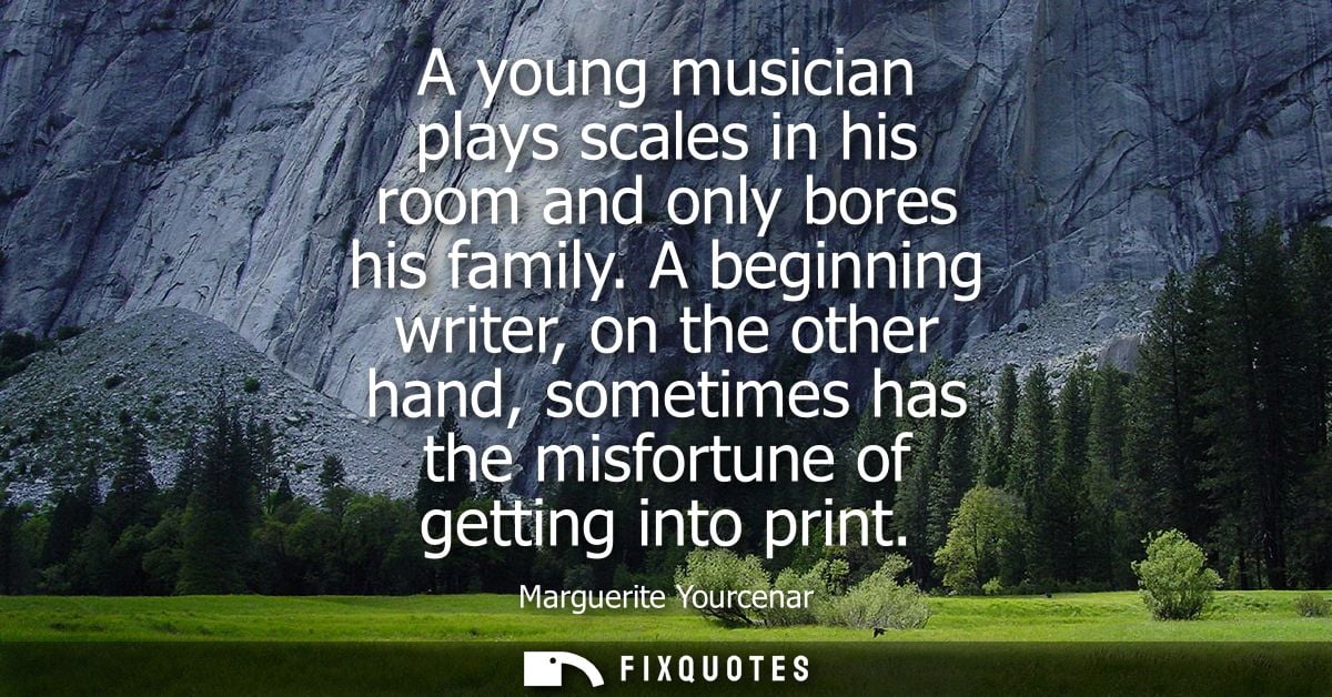 A young musician plays scales in his room and only bores his family. A beginning writer, on the other hand, sometimes ha