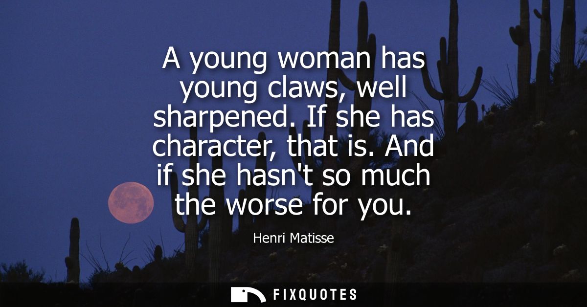 A young woman has young claws, well sharpened. If she has character, that is. And if she hasnt so much the worse for you