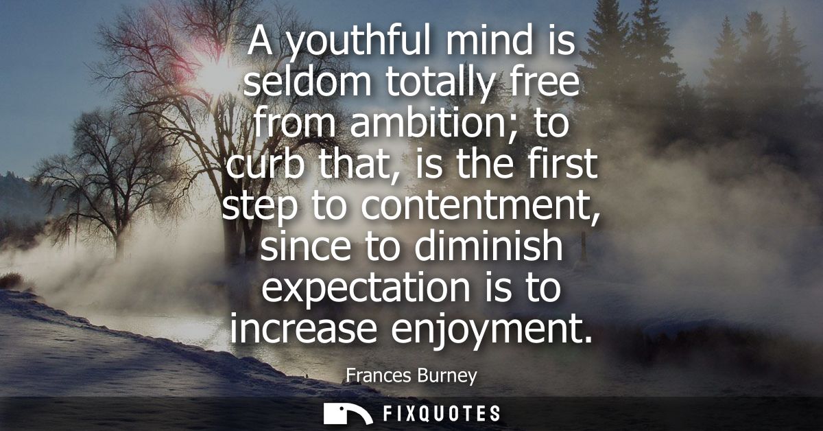 A youthful mind is seldom totally free from ambition to curb that, is the first step to contentment, since to diminish e