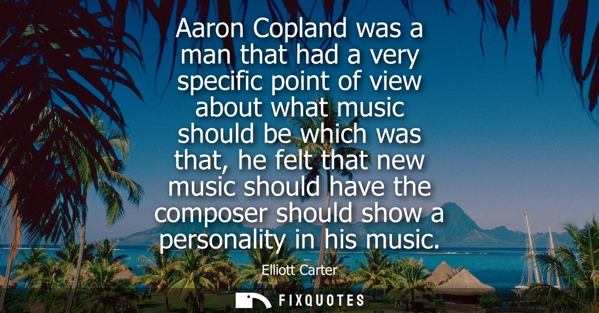 Aaron Copland was a man that had a very specific point of view about what music should be which was that, he felt that n