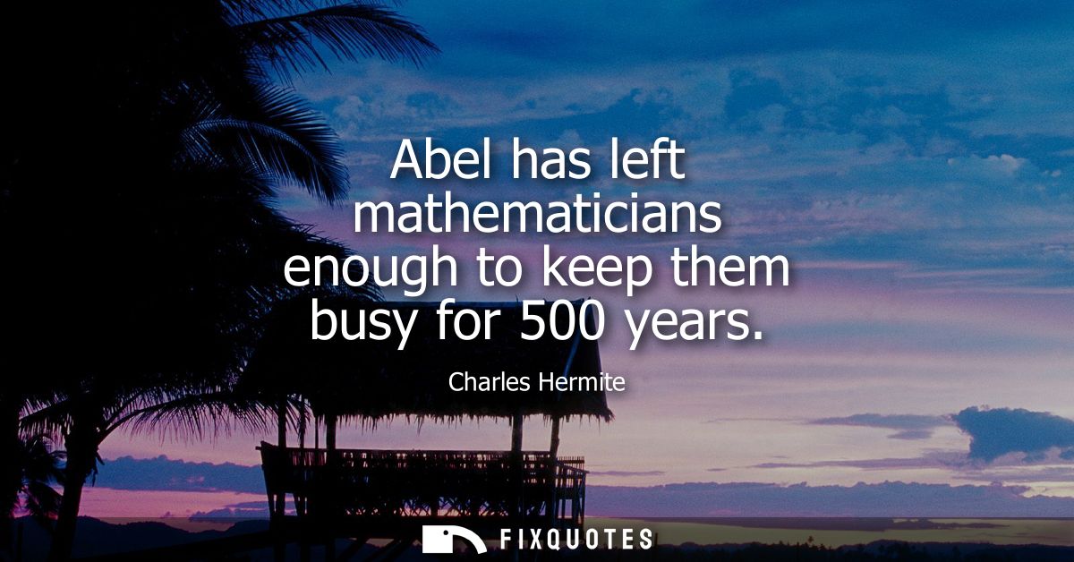 Abel has left mathematicians enough to keep them busy for 500 years