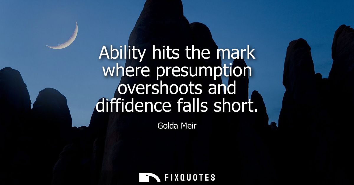 Ability hits the mark where presumption overshoots and diffidence falls short