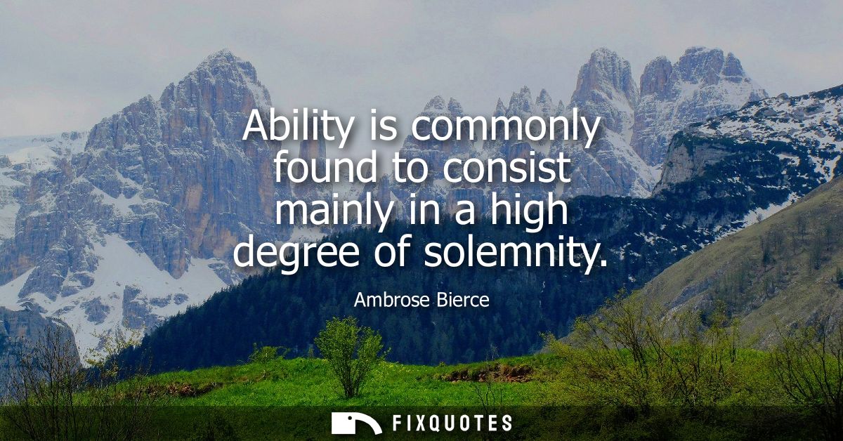 Ability is commonly found to consist mainly in a high degree of solemnity - Ambrose Bierce