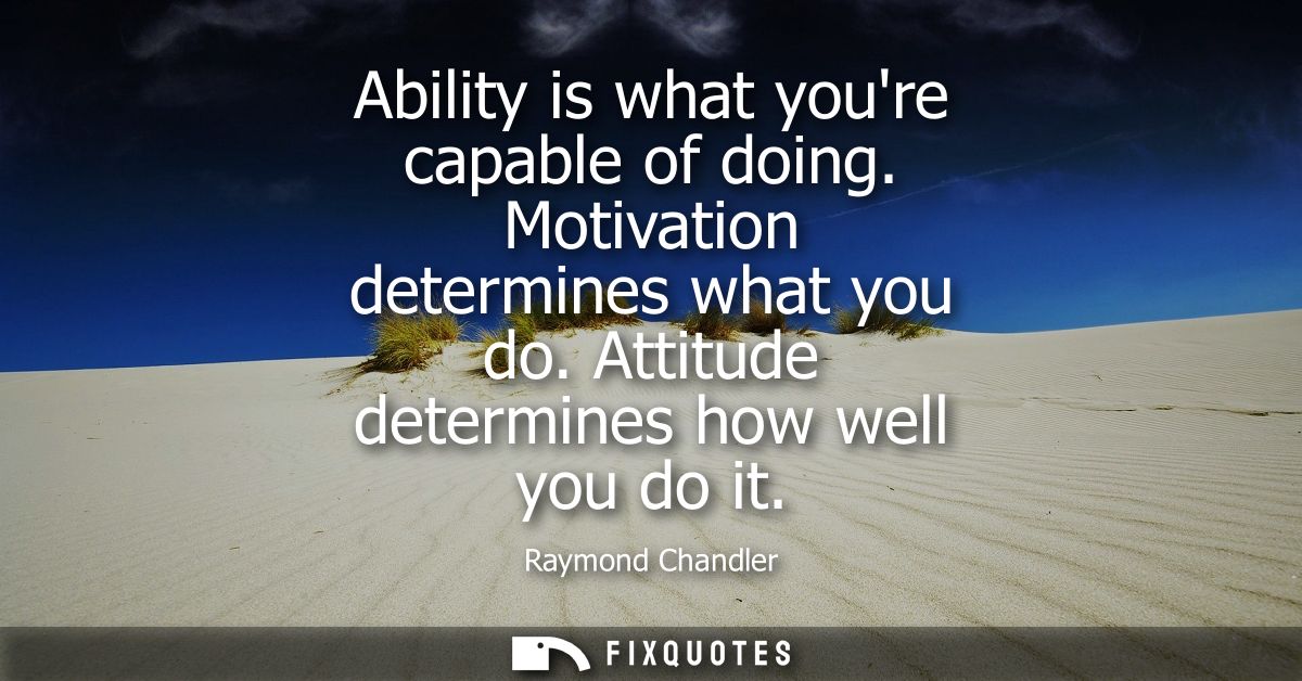 Ability is what youre capable of doing. Motivation determines what you do. Attitude determines how well you do it