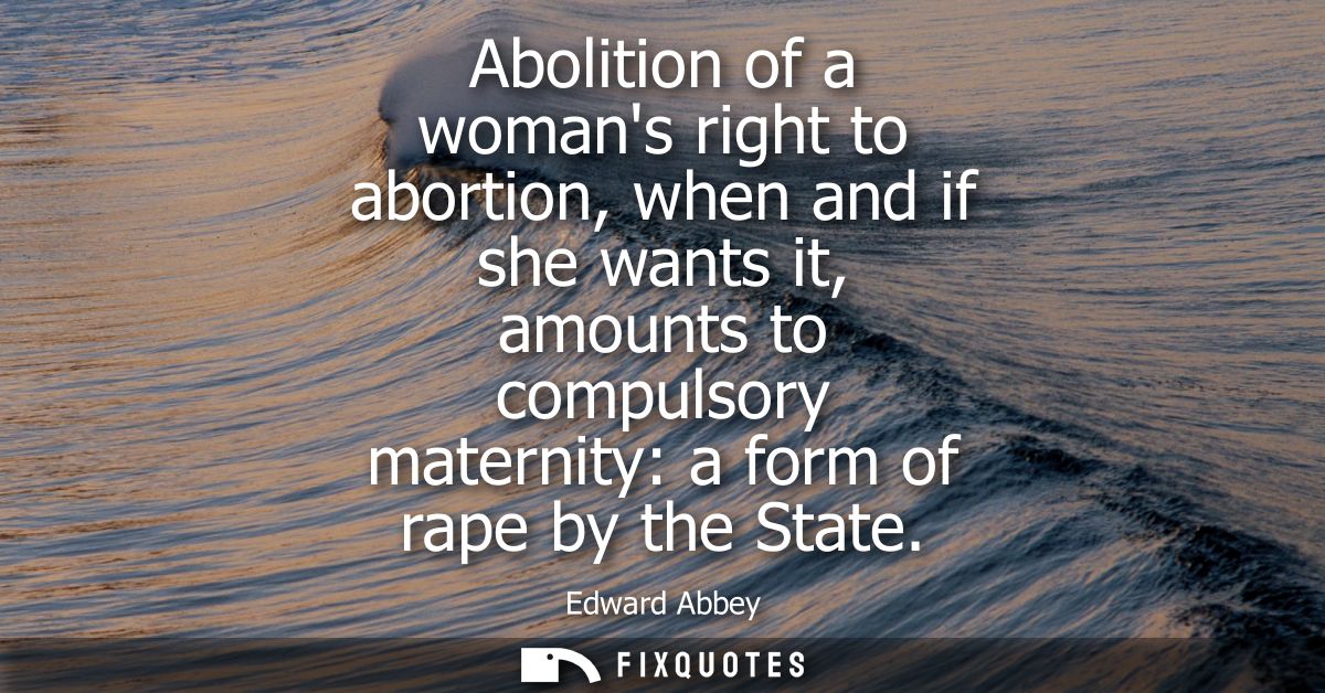 Abolition of a womans right to abortion, when and if she wants it, amounts to compulsory maternity: a form of rape by th