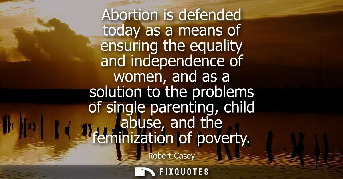 Abortion is defended today as a means of ensuring the equality and independence of women, and as a solution to the probl