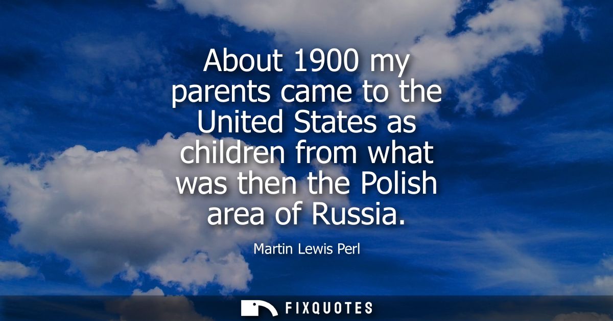 About 1900 my parents came to the United States as children from what was then the Polish area of Russia