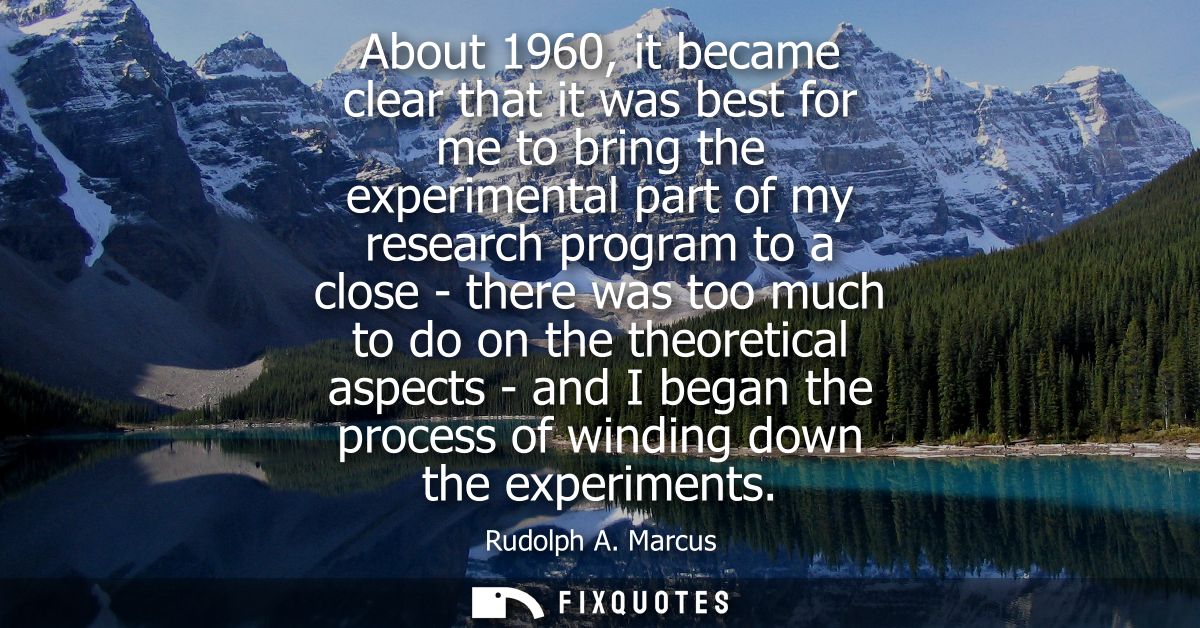 About 1960, it became clear that it was best for me to bring the experimental part of my research program to a close - t
