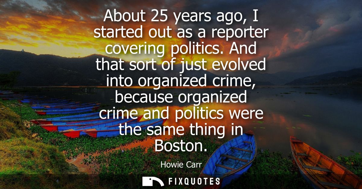 About 25 years ago, I started out as a reporter covering politics. And that sort of just evolved into organized crime, b