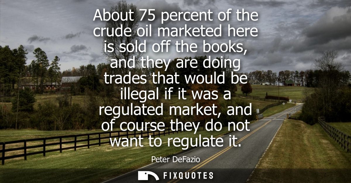 About 75 percent of the crude oil marketed here is sold off the books, and they are doing trades that would be illegal i