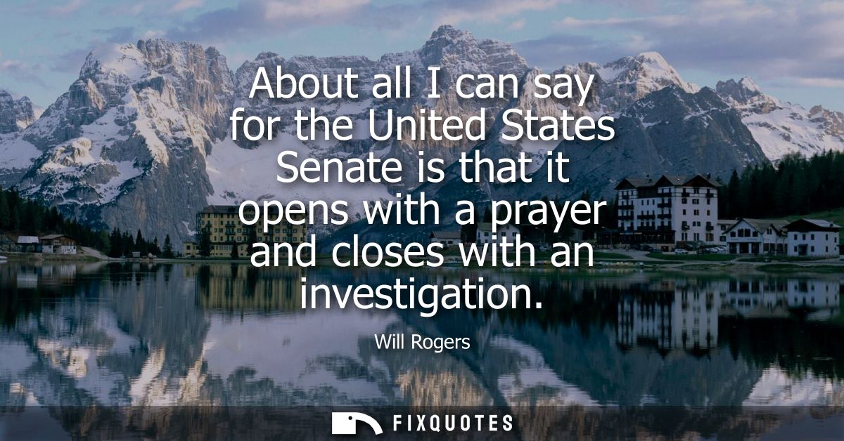 About all I can say for the United States Senate is that it opens with a prayer and closes with an investigation