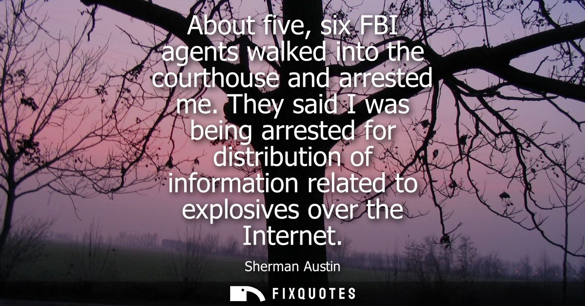 About five, six FBI agents walked into the courthouse and arrested me. They said I was being arrested for distribution o