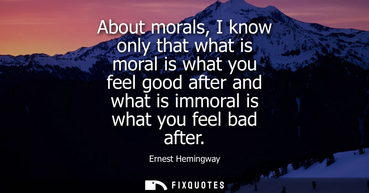 About morals, I know only that what is moral is what you feel good after and what is immoral is what you feel bad after