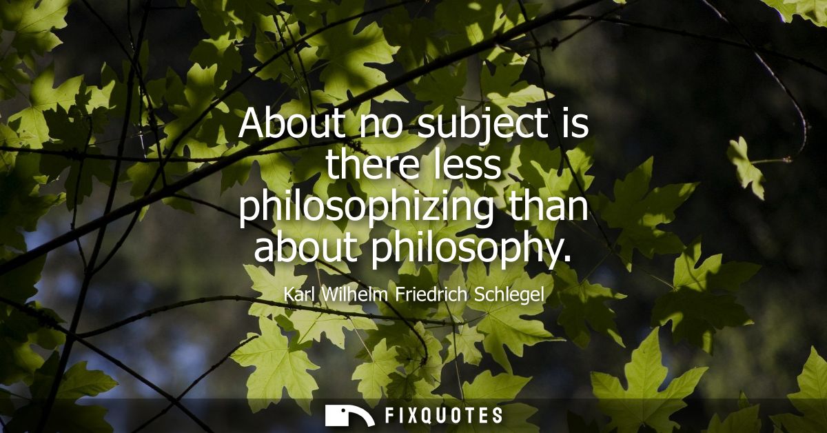 About no subject is there less philosophizing than about philosophy - Karl Wilhelm Friedrich Schlegel