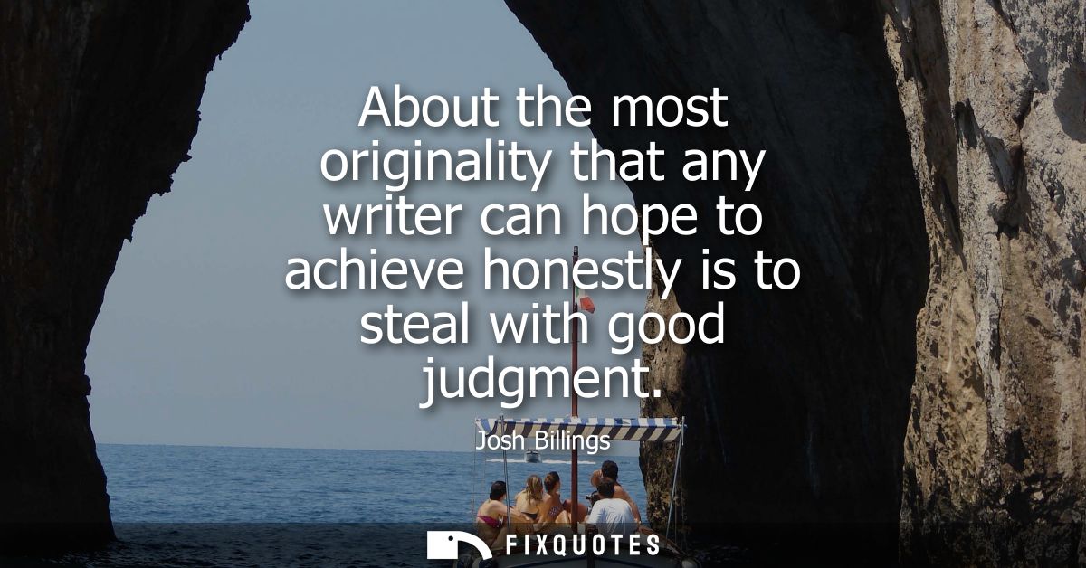 About the most originality that any writer can hope to achieve honestly is to steal with good judgment