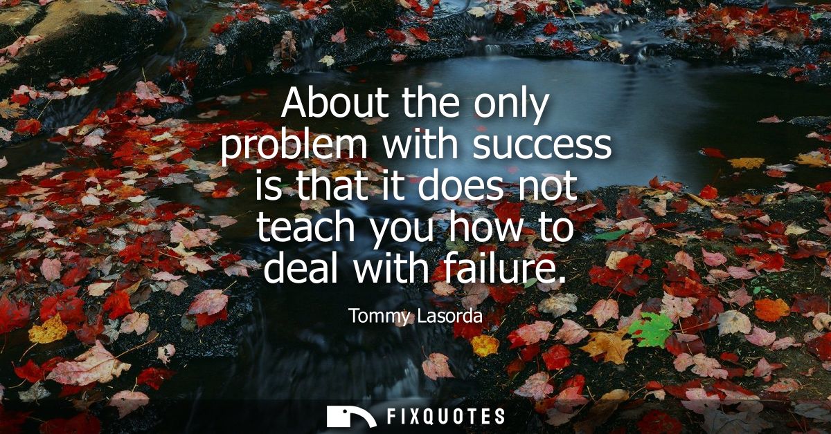 About the only problem with success is that it does not teach you how to deal with failure