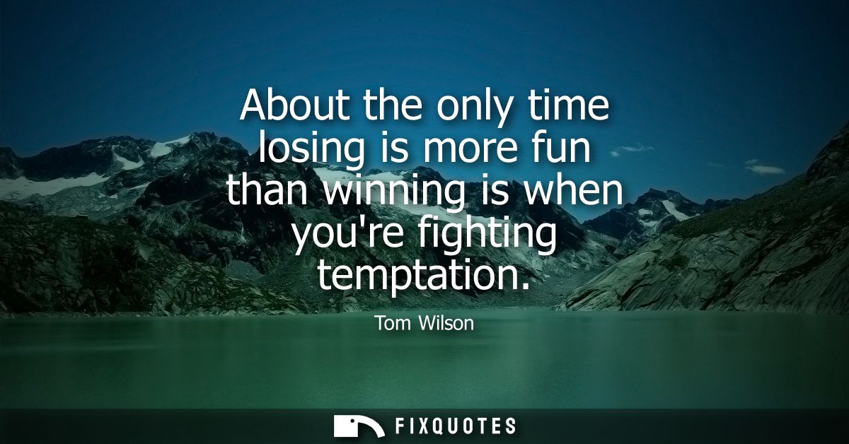 About the only time losing is more fun than winning is when youre fighting temptation
