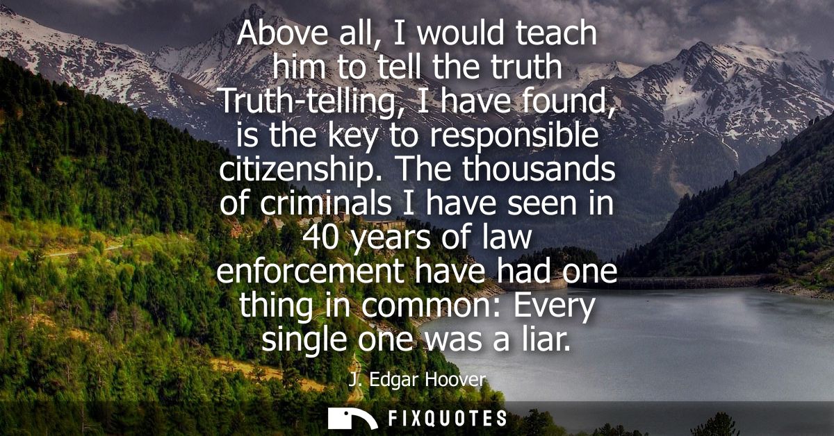 Above all, I would teach him to tell the truth Truth-telling, I have found, is the key to responsible citizenship.