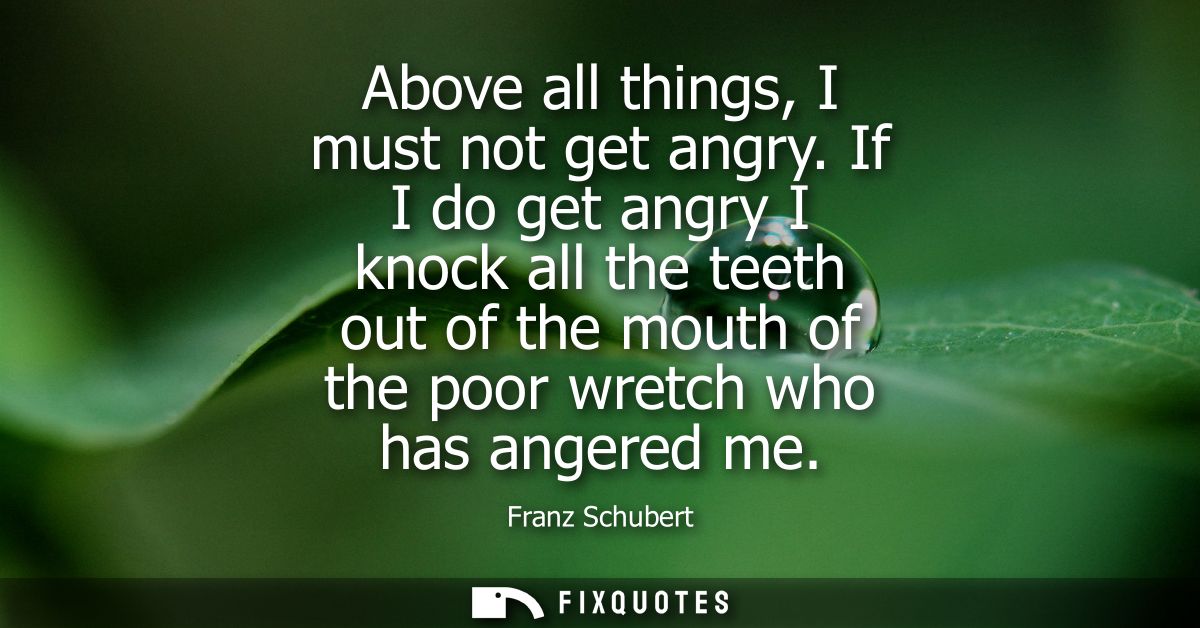 Above all things, I must not get angry. If I do get angry I knock all the teeth out of the mouth of the poor wretch who 