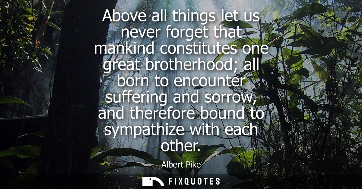 Above all things let us never forget that mankind constitutes one great brotherhood all born to encounter suffering and 