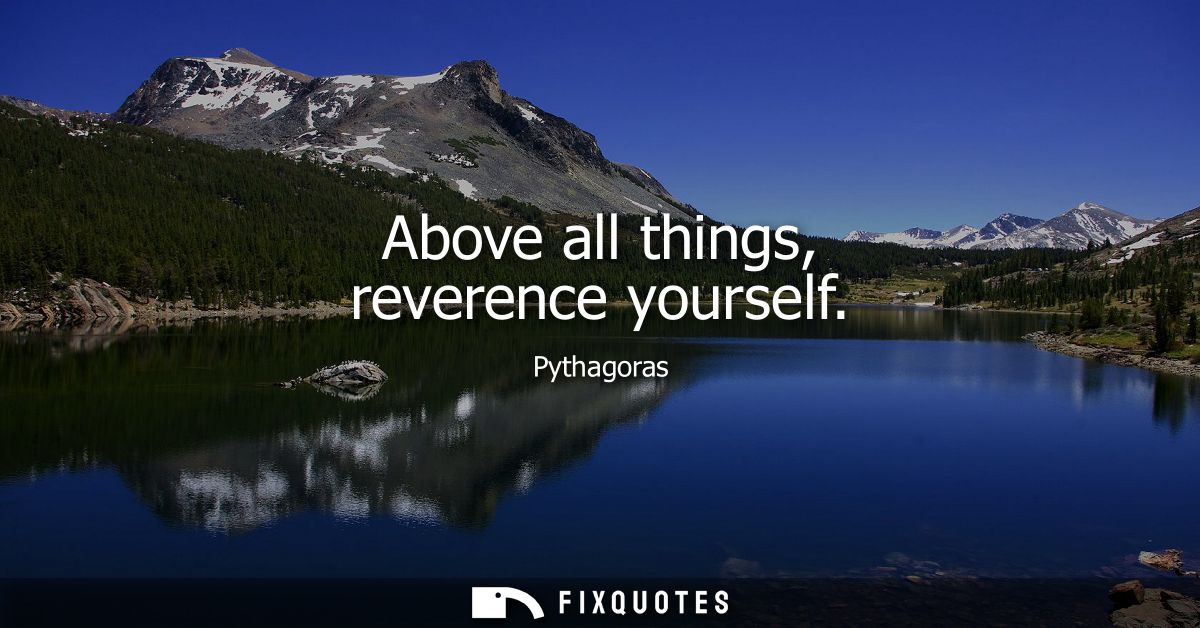 Above all things, reverence yourself