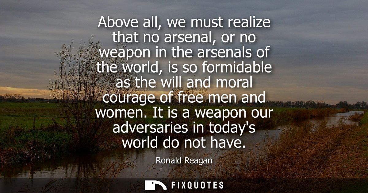 Above all, we must realize that no arsenal, or no weapon in the arsenals of the world, is so formidable as the will and 