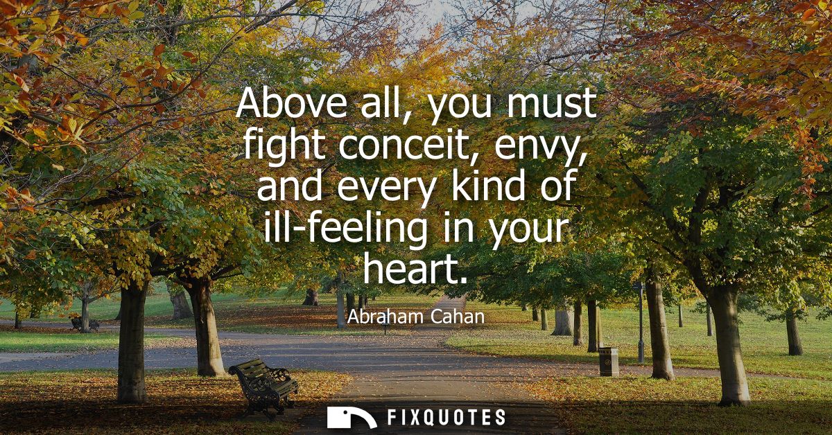 Above all, you must fight conceit, envy, and every kind of ill-feeling in your heart