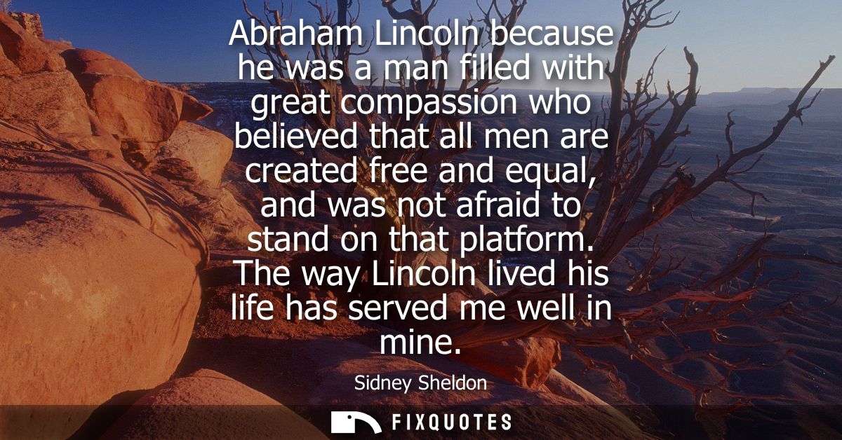 Abraham Lincoln because he was a man filled with great compassion who believed that all men are created free and equal, 