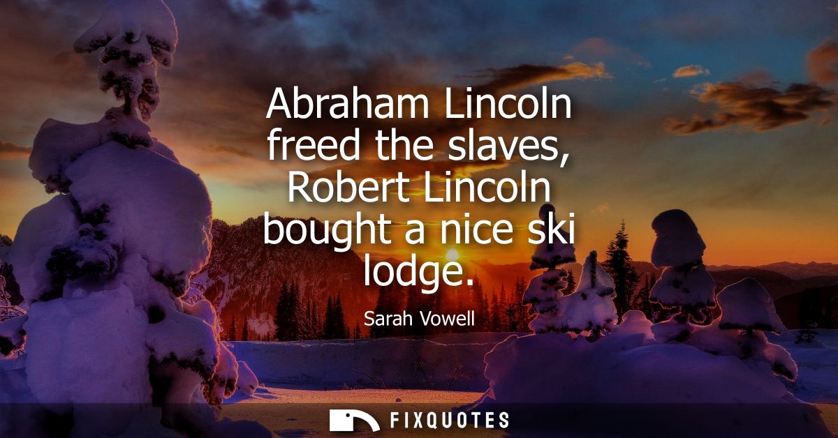 Abraham Lincoln freed the slaves, Robert Lincoln bought a nice ski lodge