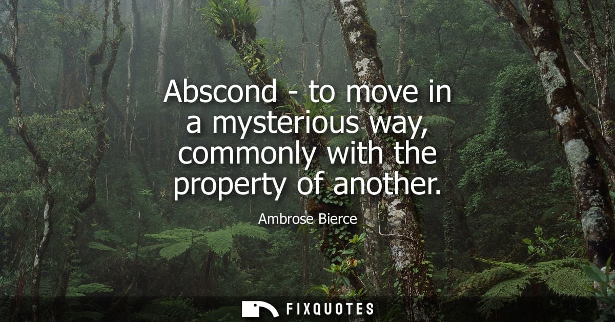 Abscond - to move in a mysterious way, commonly with the property of another - Ambrose Bierce