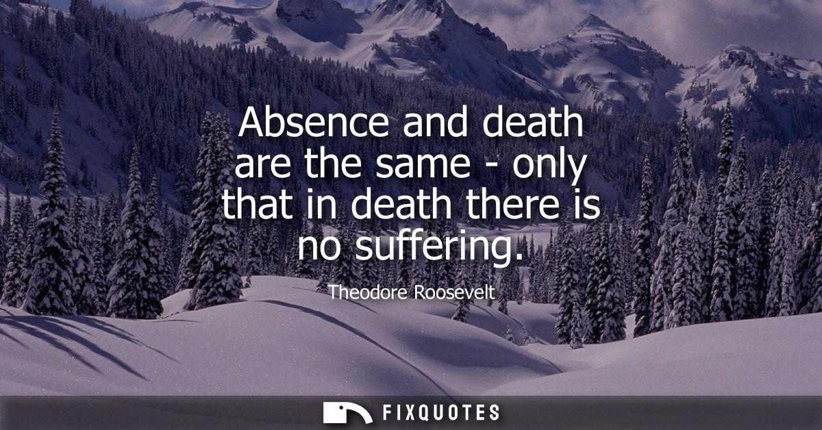 Absence and death are the same - only that in death there is no suffering