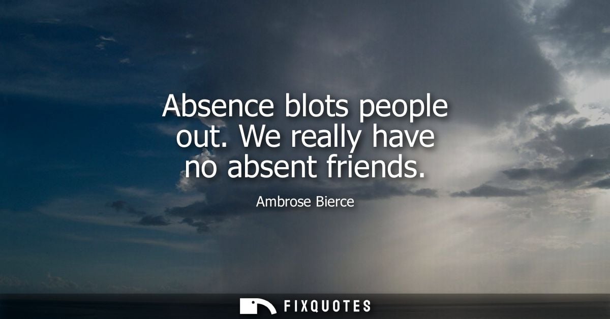 Absence blots people out. We really have no absent friends - Ambrose Bierce