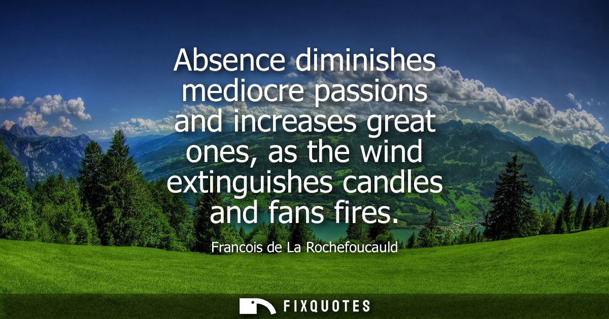 Absence diminishes mediocre passions and increases great ones, as the wind extinguishes candles and fans fires