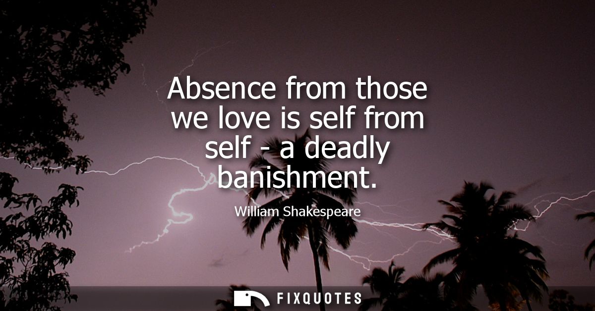Absence from those we love is self from self - a deadly banishment