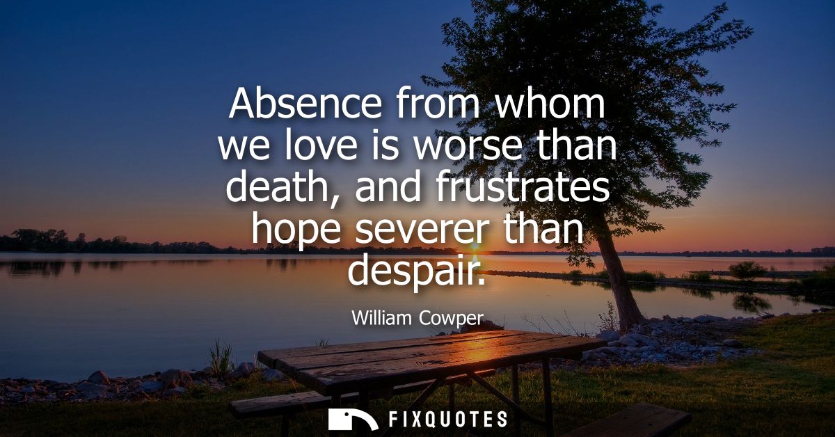 Absence from whom we love is worse than death, and frustrates hope severer than despair
