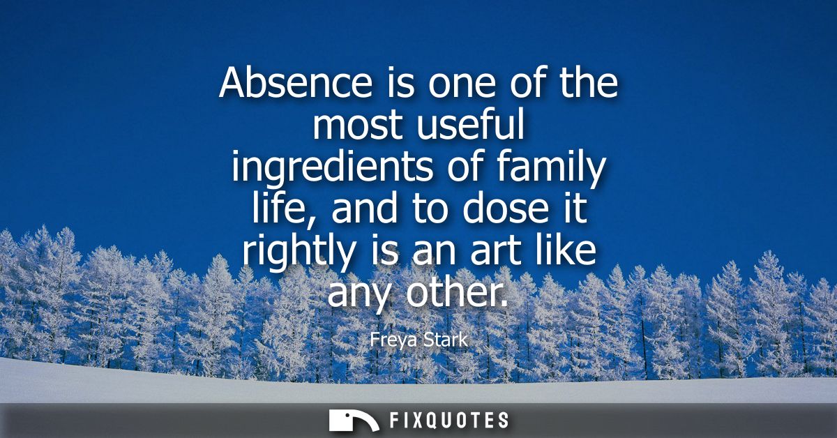 Absence is one of the most useful ingredients of family life, and to dose it rightly is an art like any other