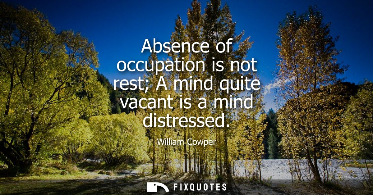 Absence of occupation is not rest A mind quite vacant is a mind distressed
