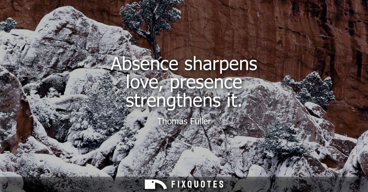 Absence sharpens love, presence strengthens it